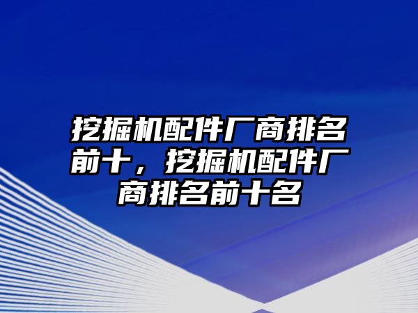 挖掘機(jī)配件廠商排名前十，挖掘機(jī)配件廠商排名前十名