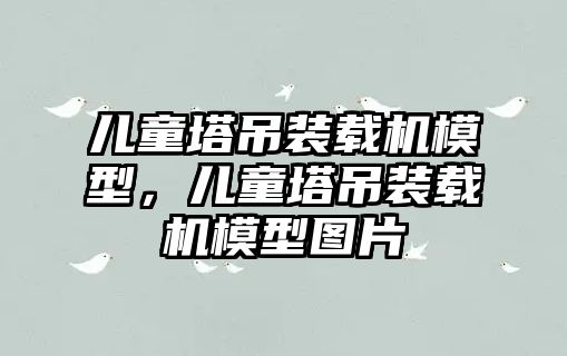 兒童塔吊裝載機(jī)模型，兒童塔吊裝載機(jī)模型圖片