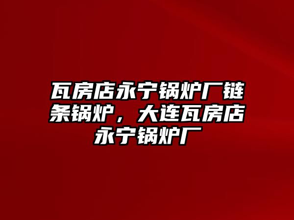 瓦房店永寧鍋爐廠鏈條鍋爐，大連瓦房店永寧鍋爐廠