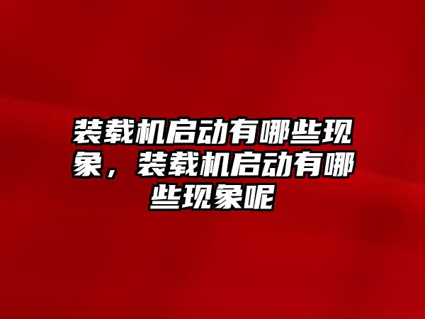 裝載機啟動有哪些現(xiàn)象，裝載機啟動有哪些現(xiàn)象呢