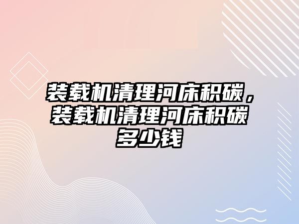 裝載機清理河床積碳，裝載機清理河床積碳多少錢