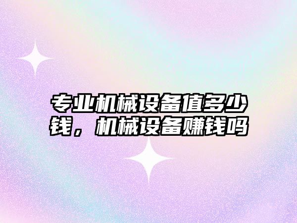 專業(yè)機(jī)械設(shè)備值多少錢，機(jī)械設(shè)備賺錢嗎