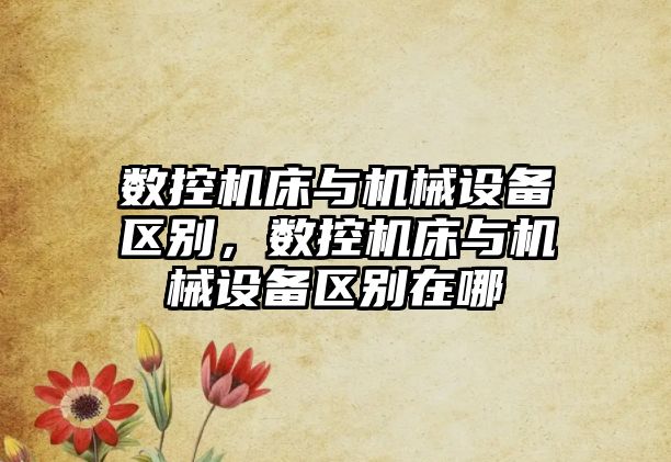 數(shù)控機(jī)床與機(jī)械設(shè)備區(qū)別，數(shù)控機(jī)床與機(jī)械設(shè)備區(qū)別在哪
