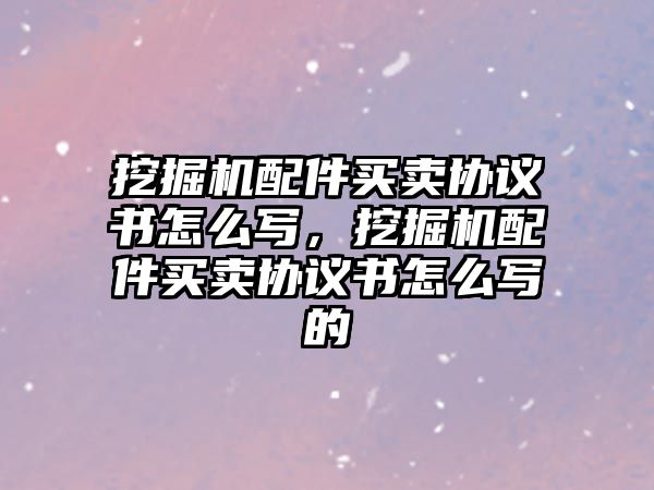挖掘機(jī)配件買賣協(xié)議書怎么寫，挖掘機(jī)配件買賣協(xié)議書怎么寫的