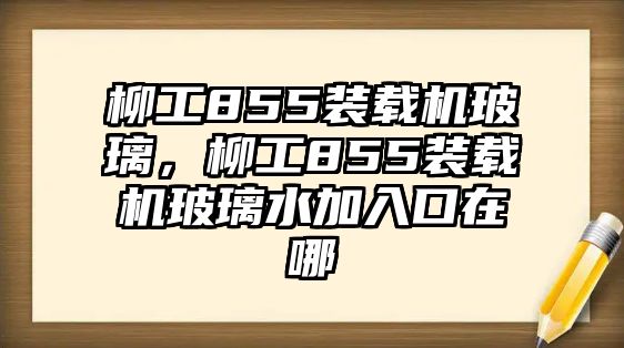 柳工855裝載機玻璃，柳工855裝載機玻璃水加入口在哪