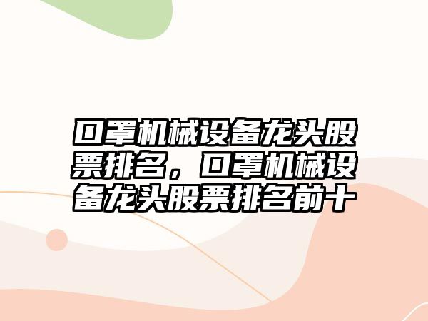 口罩機械設(shè)備龍頭股票排名，口罩機械設(shè)備龍頭股票排名前十