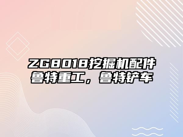 ZG8018挖掘機配件魯特重工，魯特鏟車