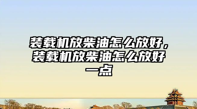 裝載機放柴油怎么放好，裝載機放柴油怎么放好一點