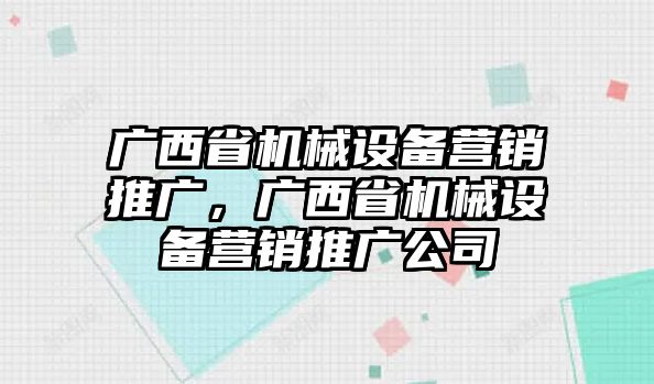 廣西省機(jī)械設(shè)備營(yíng)銷推廣，廣西省機(jī)械設(shè)備營(yíng)銷推廣公司