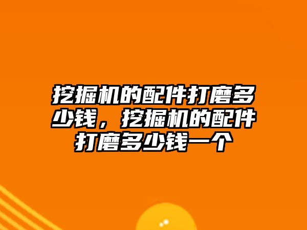挖掘機的配件打磨多少錢，挖掘機的配件打磨多少錢一個