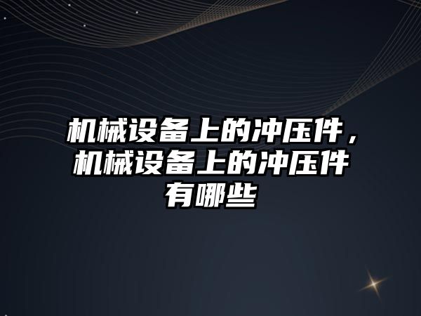 機械設備上的沖壓件，機械設備上的沖壓件有哪些
