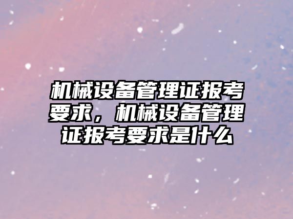 機(jī)械設(shè)備管理證報(bào)考要求，機(jī)械設(shè)備管理證報(bào)考要求是什么