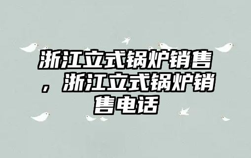 浙江立式鍋爐銷售，浙江立式鍋爐銷售電話
