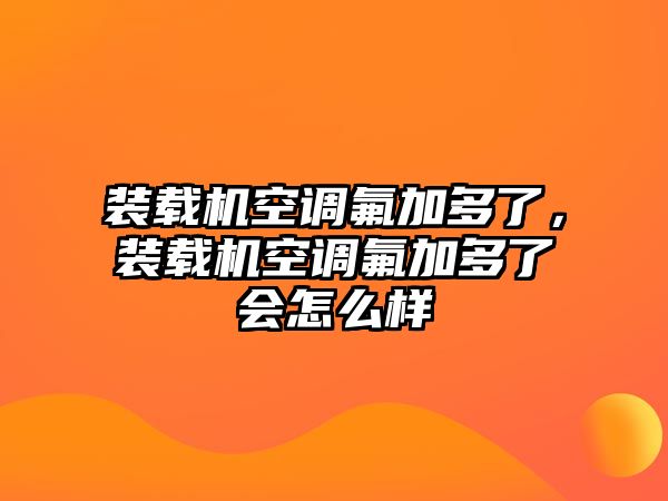 裝載機(jī)空調(diào)氟加多了，裝載機(jī)空調(diào)氟加多了會怎么樣