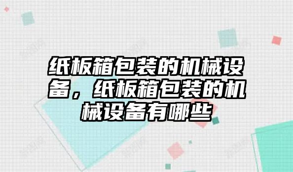紙板箱包裝的機械設(shè)備，紙板箱包裝的機械設(shè)備有哪些