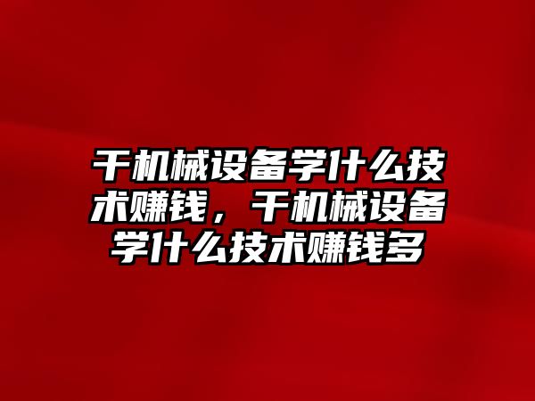 干機(jī)械設(shè)備學(xué)什么技術(shù)賺錢(qián)，干機(jī)械設(shè)備學(xué)什么技術(shù)賺錢(qián)多