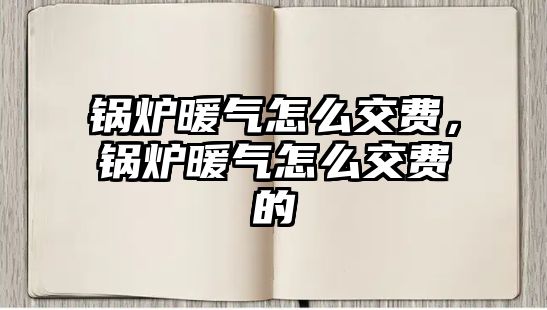 鍋爐暖氣怎么交費(fèi)，鍋爐暖氣怎么交費(fèi)的