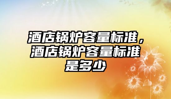 酒店鍋爐容量標(biāo)準(zhǔn)，酒店鍋爐容量標(biāo)準(zhǔn)是多少