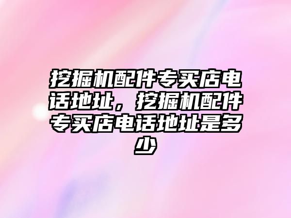 挖掘機配件專買店電話地址，挖掘機配件專買店電話地址是多少