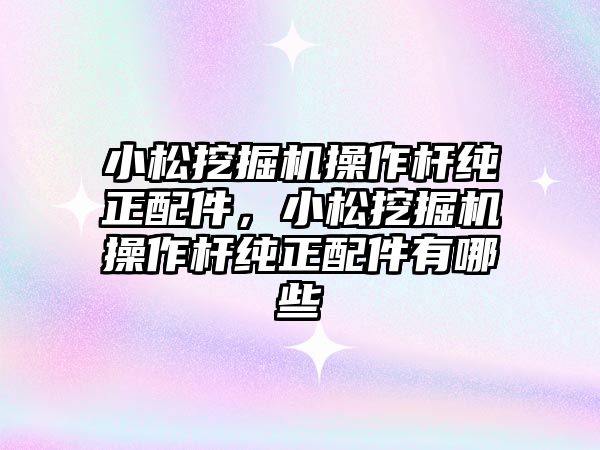 小松挖掘機(jī)操作桿純正配件，小松挖掘機(jī)操作桿純正配件有哪些