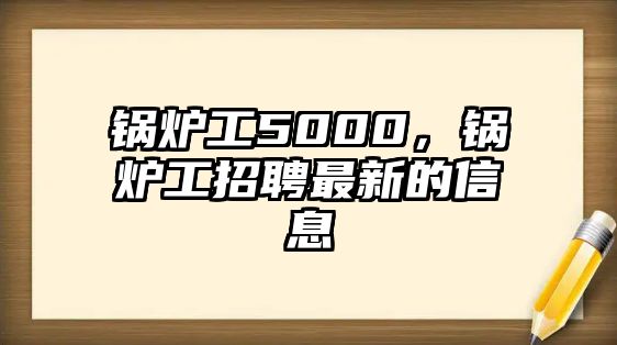 鍋爐工5000，鍋爐工招聘最新的信息