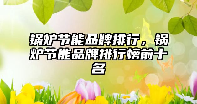 鍋爐節(jié)能品牌排行，鍋爐節(jié)能品牌排行榜前十名