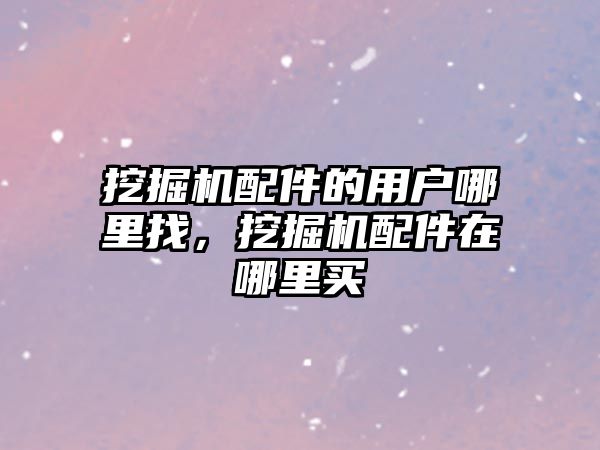 挖掘機配件的用戶哪里找，挖掘機配件在哪里買