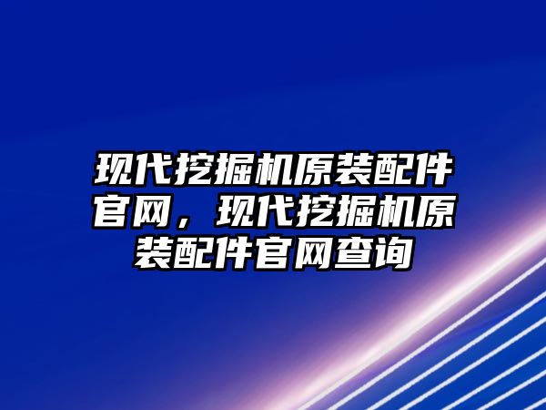 現(xiàn)代挖掘機(jī)原裝配件官網(wǎng)，現(xiàn)代挖掘機(jī)原裝配件官網(wǎng)查詢