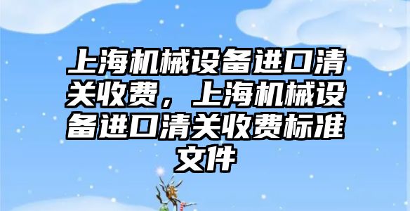 上海機(jī)械設(shè)備進(jìn)口清關(guān)收費，上海機(jī)械設(shè)備進(jìn)口清關(guān)收費標(biāo)準(zhǔn)文件