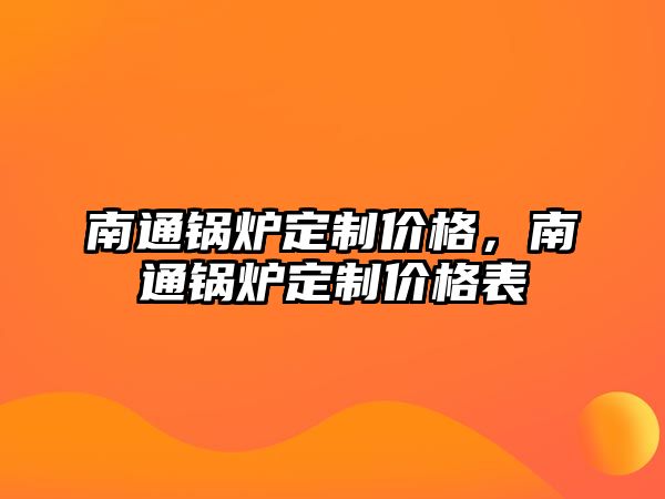 南通鍋爐定制價(jià)格，南通鍋爐定制價(jià)格表