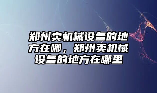鄭州賣機(jī)械設(shè)備的地方在哪，鄭州賣機(jī)械設(shè)備的地方在哪里