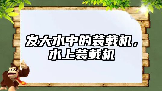 發(fā)大水中的裝載機(jī)，水上裝載機(jī)