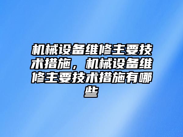 機(jī)械設(shè)備維修主要技術(shù)措施，機(jī)械設(shè)備維修主要技術(shù)措施有哪些