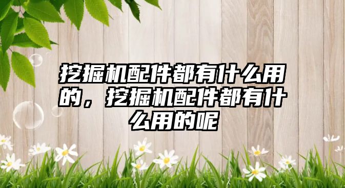 挖掘機配件都有什么用的，挖掘機配件都有什么用的呢