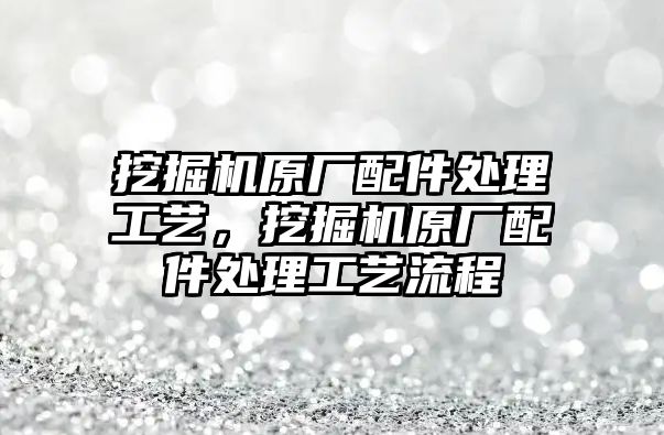 挖掘機(jī)原廠配件處理工藝，挖掘機(jī)原廠配件處理工藝流程