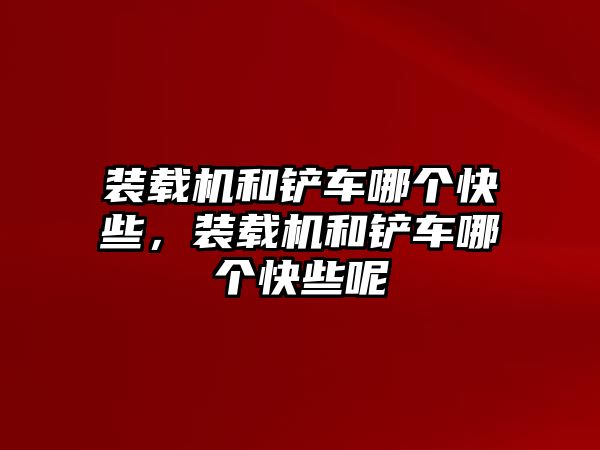 裝載機(jī)和鏟車哪個(gè)快些，裝載機(jī)和鏟車哪個(gè)快些呢
