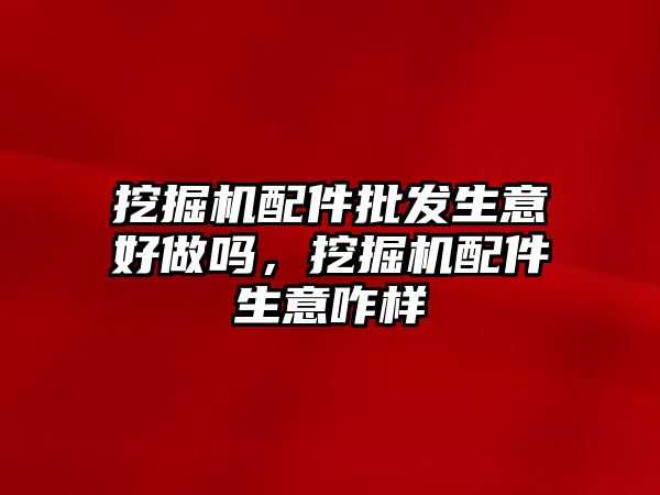 挖掘機(jī)配件批發(fā)生意好做嗎，挖掘機(jī)配件生意咋樣