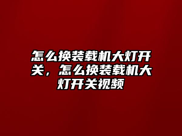 怎么換裝載機大燈開關，怎么換裝載機大燈開關視頻