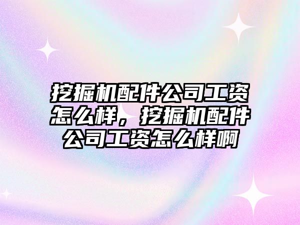 挖掘機配件公司工資怎么樣，挖掘機配件公司工資怎么樣啊