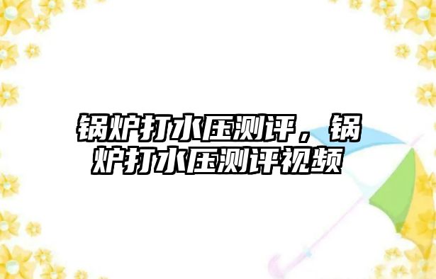 鍋爐打水壓測評，鍋爐打水壓測評視頻