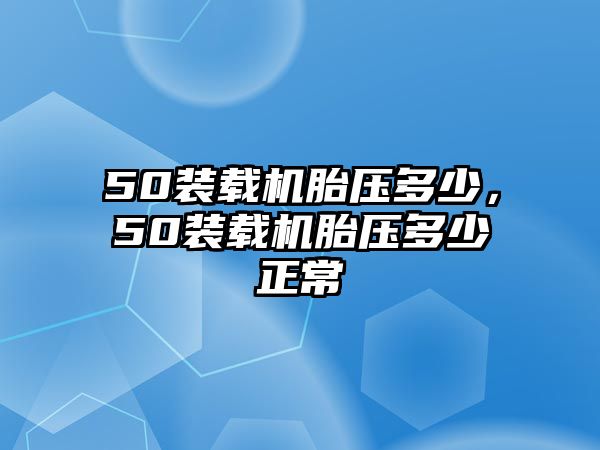 50裝載機(jī)胎壓多少，50裝載機(jī)胎壓多少正常