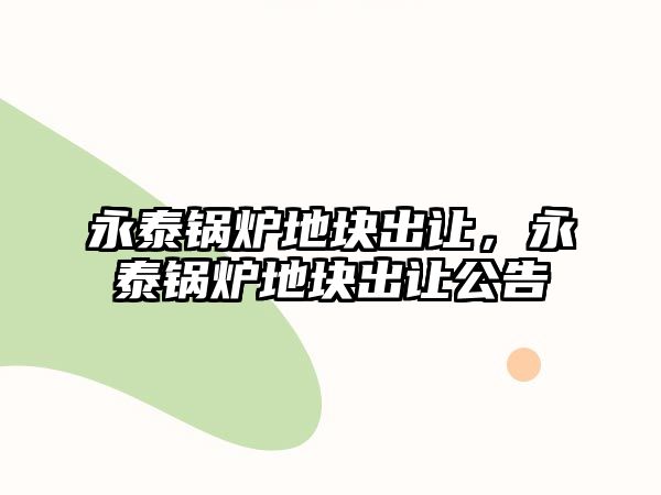 永泰鍋爐地塊出讓，永泰鍋爐地塊出讓公告