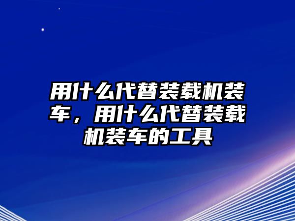 用什么代替裝載機(jī)裝車(chē)，用什么代替裝載機(jī)裝車(chē)的工具