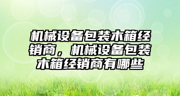 機械設備包裝木箱經(jīng)銷商，機械設備包裝木箱經(jīng)銷商有哪些