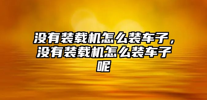 沒(méi)有裝載機(jī)怎么裝車(chē)子，沒(méi)有裝載機(jī)怎么裝車(chē)子呢
