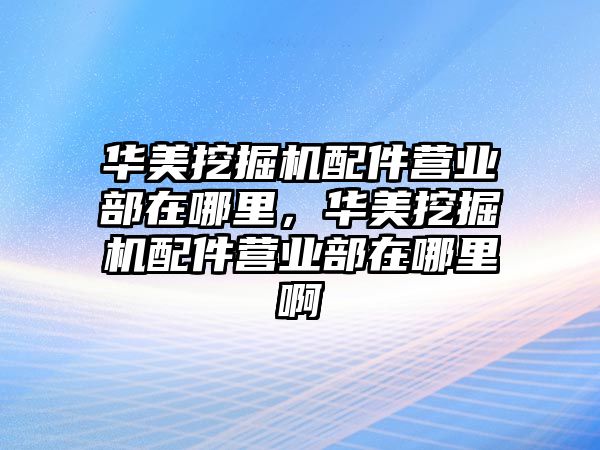 華美挖掘機(jī)配件營(yíng)業(yè)部在哪里，華美挖掘機(jī)配件營(yíng)業(yè)部在哪里啊