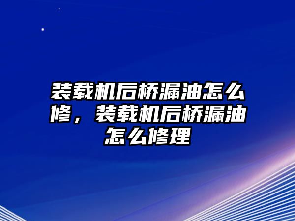 裝載機后橋漏油怎么修，裝載機后橋漏油怎么修理
