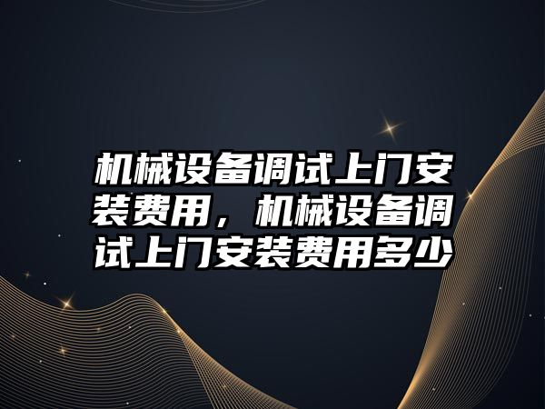 機(jī)械設(shè)備調(diào)試上門安裝費(fèi)用，機(jī)械設(shè)備調(diào)試上門安裝費(fèi)用多少