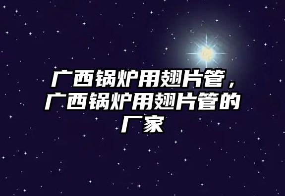 廣西鍋爐用翅片管，廣西鍋爐用翅片管的廠家