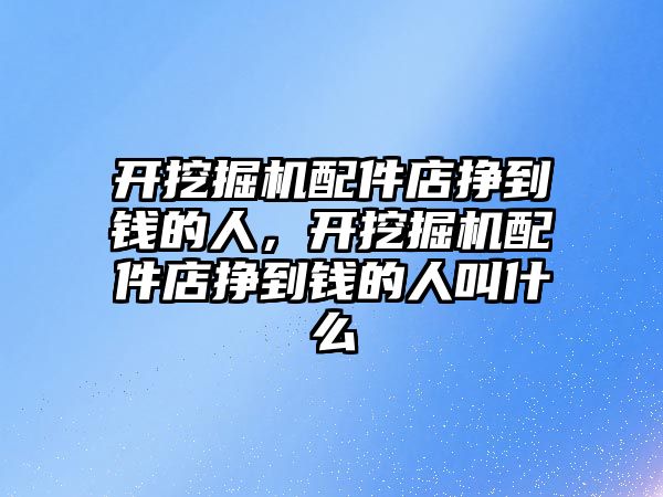 開挖掘機(jī)配件店掙到錢的人，開挖掘機(jī)配件店掙到錢的人叫什么